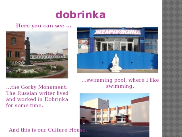 dobrinka Here you can see … … swimming pool, where I like swimming. … the Gorky Monument. The Russian writer lived and worked in Dobrinka for some time. And this is our Culture House.