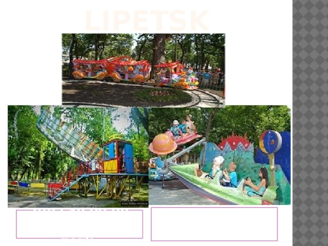 LIPETSK It is my favourite place. You can go on rides in the park.