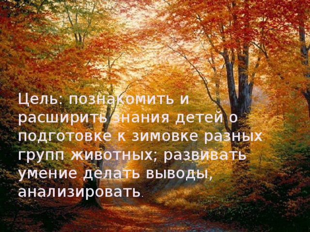 Цель: познакомить и расширить знания детей о подготовке к зимовке разных групп животных; развивать умение делать выводы, анализировать .