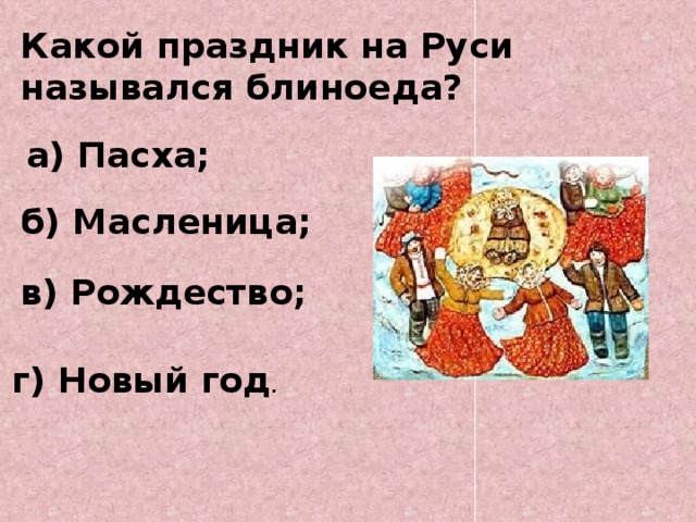 Какой праздник на Руси назывался блиноеда? а) Пасха; б) Масленица;   в) Рождество;   г) Новый год .