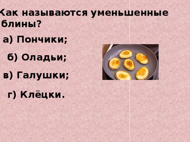 Как называются уменьшенные  блины? а) Пончики; б) Оладьи;   в) Галушки; г) Клёцки.