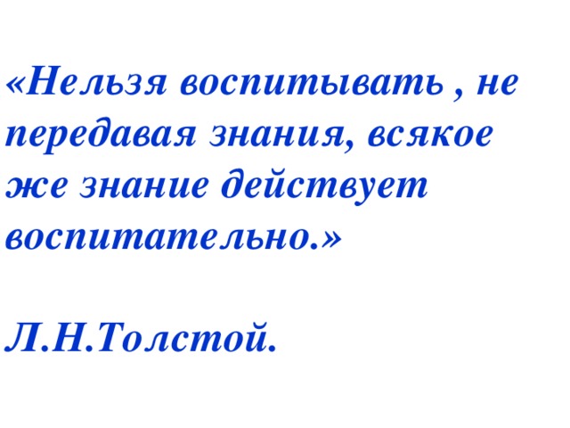 «Нельзя воспитывать , не передавая знания, всякое же знание действует воспитательно.»       Л.Н.Толстой.