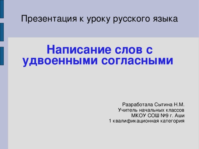 Презентация к уроку русского языка   Написание слов с удвоенными согласными    Разработала Сытина Н.М. Учитель начальных классов МКОУ СОШ №9 г. Аши 1 квалификационная категория