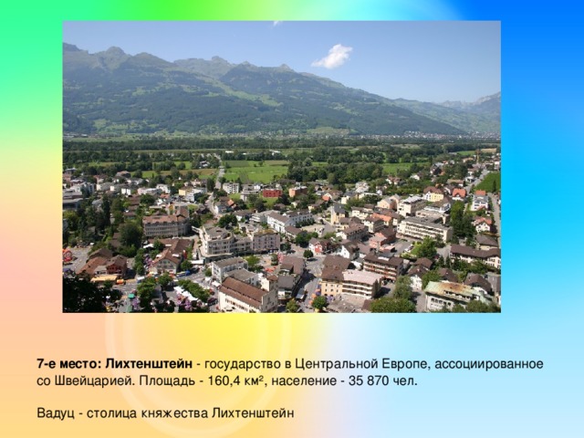 7-е место: Лихтенштейн - государство в Центральной Европе, ассоциированное со Швейцарией. Площадь - 160,4 км², население - 35 870 чел. Вадуц - столица княжества Лихтенштейн