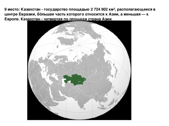 9 место: Казахстан - государство площадью 2 724 902 км², располагающееся в центре Евразии, бо́льшая часть которого относится к Азии, а меньшая — к Европе. Казахстан - четвертая по площади страна Азии