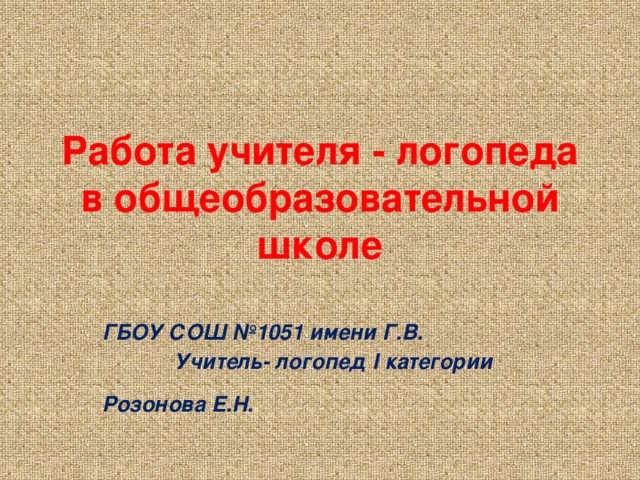 Работа учителя - логопеда в общеобразовательной школе  ГБОУ СОШ №1051 имени Г.В. Учитель- логопед I категории Розонова Е.Н.