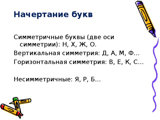 Начертание букв Симметричные буквы (две оси симметрии): Н, Х, Ж, О. Вертикальная симметрия: Д, А, М, Ф… Горизонтальная симметрия: В, Е, К, С… Несимметричные: Я, Р, Б…