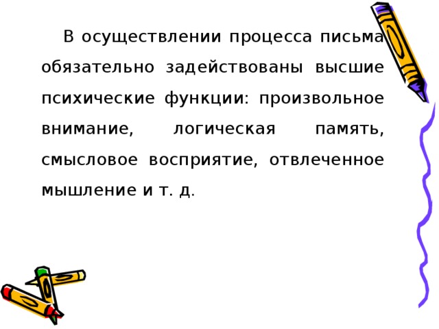 В осуществлении процесса письма обязательно задействованы высшие психические функции: произвольное внимание, логическая память, смысловое восприятие, отвлеченное мышление и т. д .