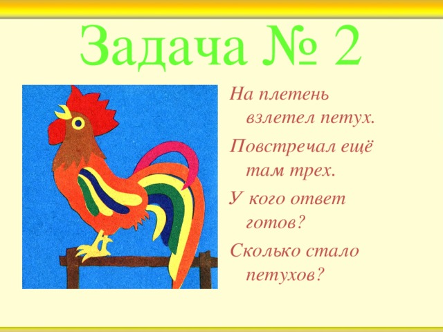 Задача № 2 На плетень взлетел петух. Повстречал ещё там трех. У кого ответ готов? Сколько стало петухов?