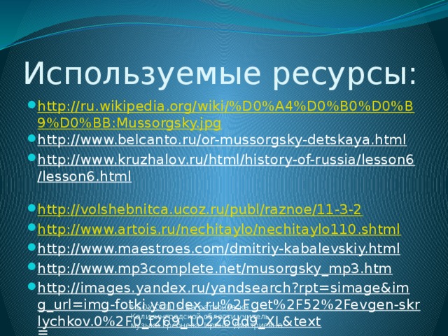Используемые ресурсы: http://ru.wikipedia.org/wiki/%D0%A4%D0%B0%D0%B9%D0%BB:Mussorgsky.jpg http://www.belcanto.ru/or-mussorgsky-detskaya.html  http://www.kruzhalov.ru/html/history-of-russia/lesson6/lesson6.html  http://volshebnitca.ucoz.ru/publ/raznoe/11-3-2 http://www.artois.ru/nechitaylo/nechitaylo110.shtml http://www.maestroes.com/dmitriy-kabalevskiy.html  http://www.mp3complete.net/musorgsky_mp3.htm  http://images.yandex.ru/yandsearch?rpt=simage&img_url=img-fotki.yandex.ru%2Fget%2F52%2Fevgen-skrlychkov.0%2F0_f269_10226dd9_XL&text = МБОУ СОШ г. Багратионовска Калининградской области учитель музыки Гребнева Ирина Дмитриевна.