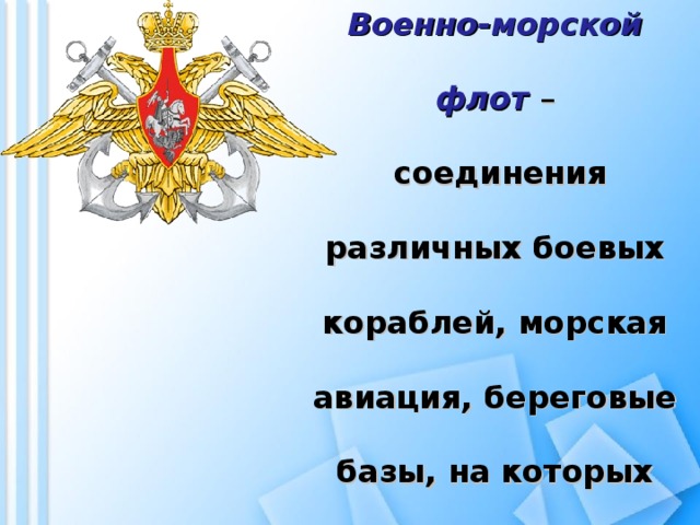 Военно-морской флот  –  соединения различных боевых кораблей, морская авиация, береговые базы, на которых располагаются боевые корабли и самолеты.