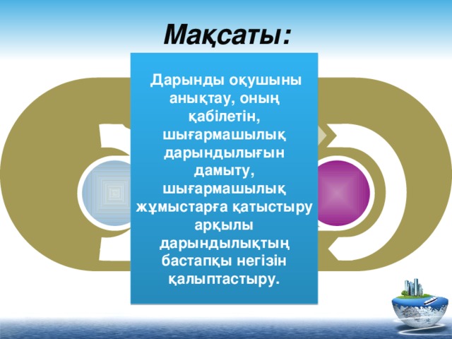 Мақсаты:  Дарынды оқушыны анықтау, оның қабілетін, шығармашылық дарындылығын дамыту, шығармашылық жұмыстарға қатыстыру арқылы дарындылықтың бастапқы негізін қалыптастыру.