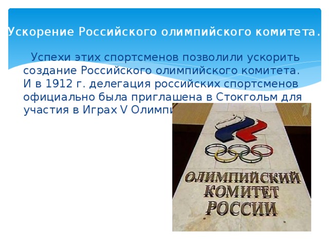 Ускорение Российского олимпийского комитета .  Успехи этих спортсменов позволили ускорить создание Российского олимпийского комитета. И в 1912 г. делегация российских спортсменов официально была приглашена в Стокгольм для участия в Играх V Олимпиады.