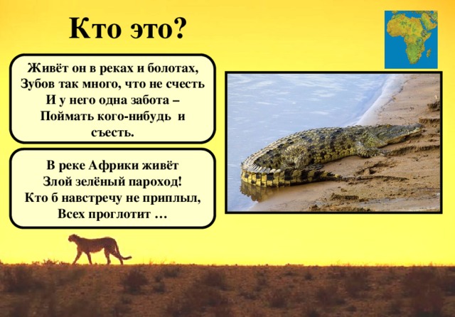 Кто это? Живёт он в реках и болотах, Зубов так много, что не счесть И у него одна забота – Поймать кого-нибудь и съесть. В реке Африки живёт Злой зелёный пароход! Кто б навстречу не приплыл, Всех проглотит …