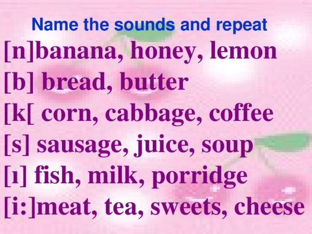 Name the sounds and repeat [n]banana, honey, lemon [b] bread, butter [k[ corn, cabbage, coffee [s] sausage, juice, soup [ı] fish, milk, porridge [i:]meat, tea, sweets, cheese