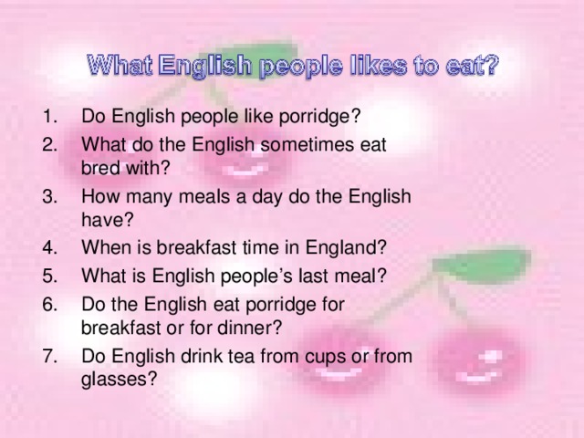 Do English people like porridge? What do the English sometimes eat bred with? How many meals a day do the English have? When is breakfast time in England? What is English people’s last meal? Do the English eat porridge for breakfast or for dinner? Do English drink tea from cups or from glasses?
