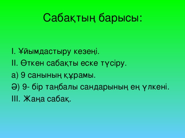 Сабақтың барысы: І. Ұйымдастыру кезеңі. ІІ. Өткен сабақты еске түсіру. а) 9 санының құрамы. Ә) 9- бір таңбалы сандарының ең үлкені. ІІІ. Жаңа сабақ.