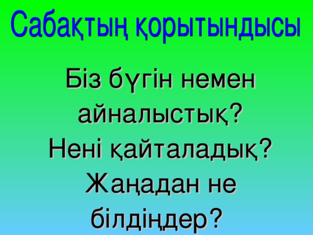 Біз бүгін немен айналыстық? Нені қайталадық? Жаңадан не білдіңдер?