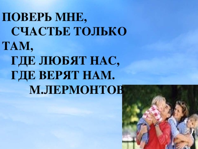 ПОВЕРЬ МНЕ,  СЧАСТЬЕ ТОЛЬКО ТАМ,  ГДЕ ЛЮБЯТ НАС,  ГДЕ ВЕРЯТ НАМ.  М.ЛЕРМОНТОВ