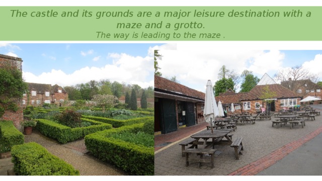 The castle and its grounds are a major leisure destination with a maze and a grotto.  The way is leading to the maze .