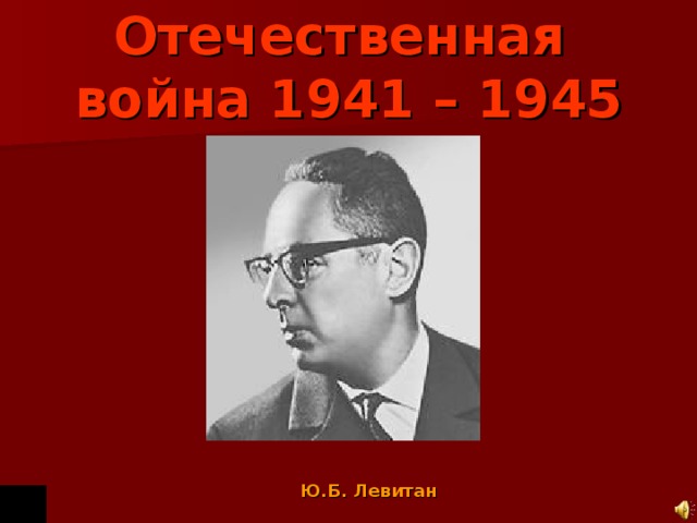 Великая Отечественная война 1941 – 1945 гг. Ю.Б. Левитан