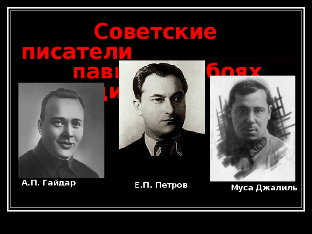 Советские писатели  павшие в боях за Родину. А.П. Гайдар Е.П. Петров Муса Джалиль