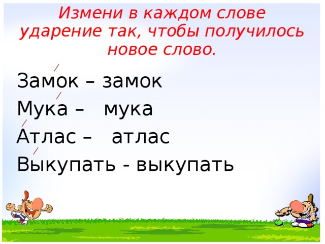 Измени в каждом слове ударение так, чтобы получилось новое слово. Замок – замок Мука – мука Атлас – атлас Выкупать - выкупать