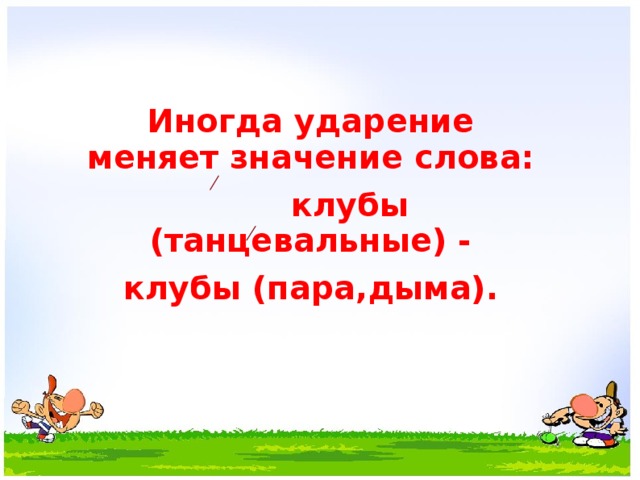 Иногда ударение меняет значение слова:  клубы (танцевальные) - клубы (пара,дыма).