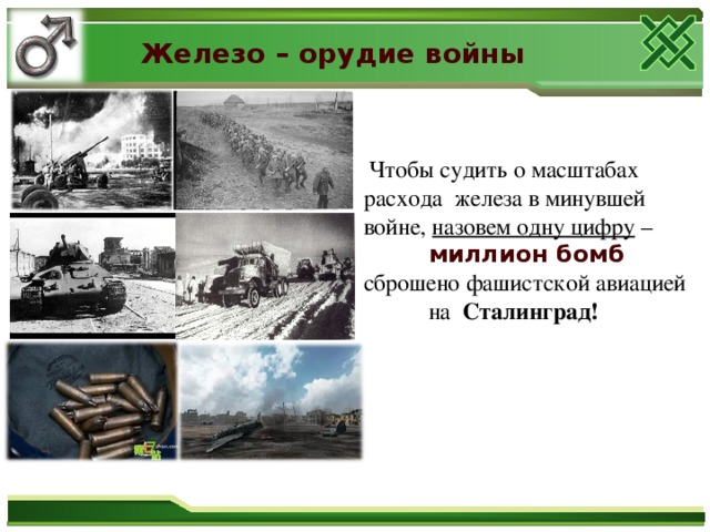 Железо – орудие войны  Чтобы судить о масштабах расхода железа в минувшей войне, назовем одну цифру –  миллион бомб  сброшено фашистской авиацией  на Сталинград!