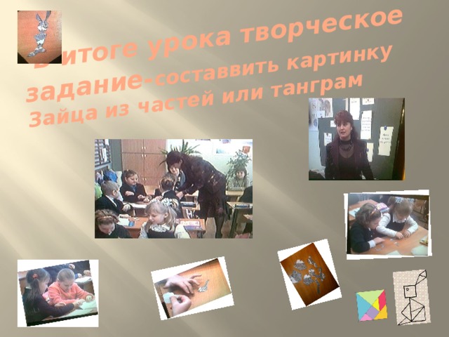 В итоге урока творческое задание- составвить картинку Зайца из частей или танграм