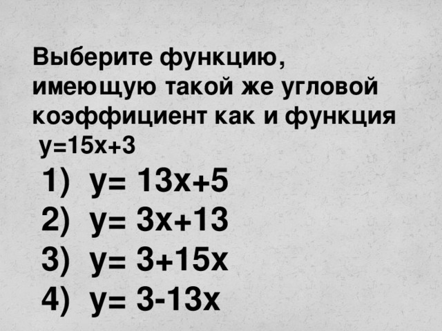 Выберите функцию, имеющую такой же угловой коэффициент как и функция у=15х+3  1) у= 13х+5  2) у= 3х+13  3) у= 3+15х  4) у= 3-13х