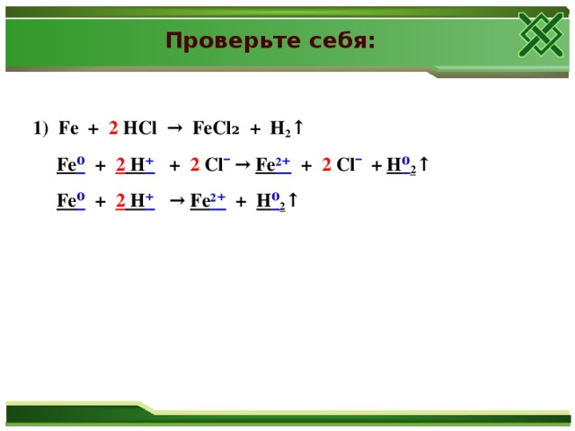 Проверьте себя: 1) Fe + 2 HCl → FeCl₂ + H 2 ↑  Fe ⁰ + 2 H ⁺ + 2 Cl ¯ → Fe ²⁺ + 2 Cl ¯ + H ⁰ 2 ↑  Fe ⁰ + 2 H ⁺ → Fe ²⁺ + H ⁰ 2 ↑