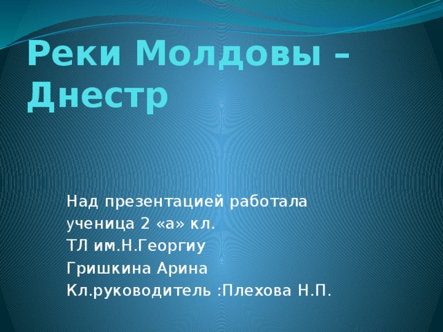 Реки Молдовы – Днестр   Над презентацией работала у ченица 2 «а» кл. ТЛ им.Н.Георгиу Гришкина Арина Кл.руководитель :Плехова Н.П.