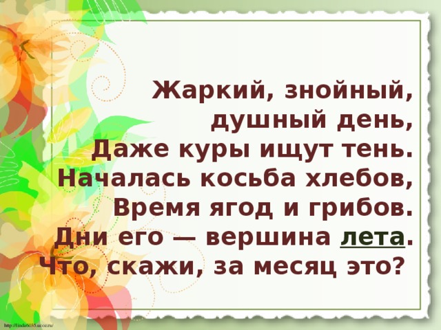 Жаркий, знойный, душный день,  Даже куры ищут тень.  Началась косьба хлебов,  Время ягод и грибов.  Дни его — вершина  лета .  Что, скажи, за месяц это? 