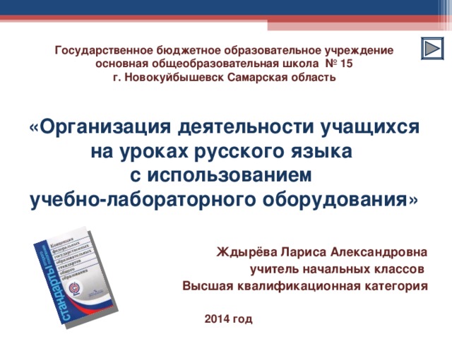 Государственное бюджетное образовательное учреждение  основная общеобразовательная школа № 15  г. Новокуйбышевск Самарская область     «Организация деятельности учащихся на уроках русского языка  с использованием  учебно-лабораторного оборудования»    Ждырёва Лариса Александровна учитель начальных классов Высшая квалификационная категория  2014 год