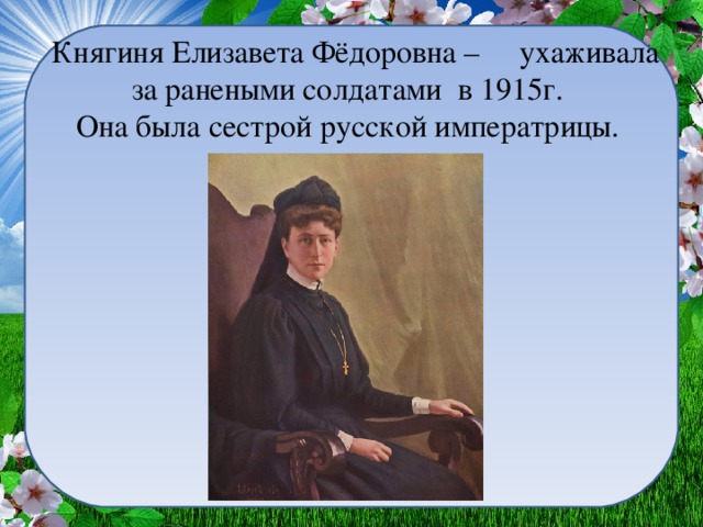 Княгиня Елизавета Фёдоровна – ухаживала за ранеными солдатами в 1915г.  Она была сестрой русской императрицы.