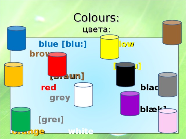 Colours:  цвета:    blue [blu:] yellow  brown    [jel ә u] [braun]  red black  grey  [blæk] [greı] orange  white  green [wa ıt ]  [gri:n]  purple  [p ә:pl ]  pink