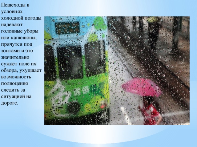 Пешеходы в условиях холодной погоды надевают головные уборы или капюшоны, прячутся под зонтами и это значительно сужает поле их обзора, ухудшает возможность полноценно следить за ситуацией на дороге.