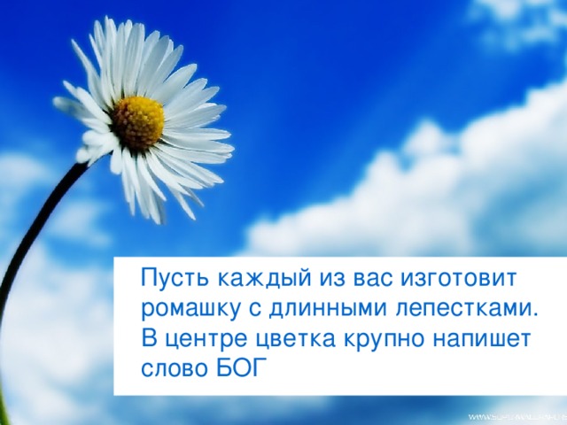 Пусть каждый из вас изготовит ромашку с длинными лепестками. В центре цветка крупно напишет слово БОГ