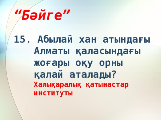 “ Бәйге” 15. Абылай хан атындағы Алматы қаласындағы жоғары оқу орны қалай аталады? Халықаралық қатынастар институты