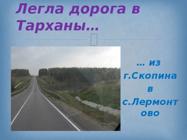 Легла дорога в Тарханы… … из г.Скопина  в с.Лермонтово