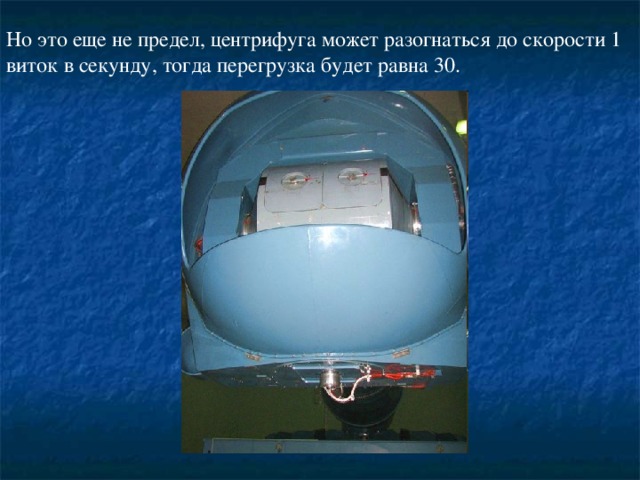 Но это еще не предел, центрифуга может разогнаться до скорости 1 виток в секунду, тогда перегрузка будет равна 30.