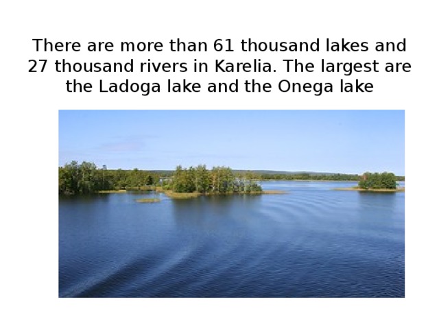 There are more than 61 thousand lakes and 27 thousand rivers in Karelia. The largest are the Ladoga lake and the Onega lake