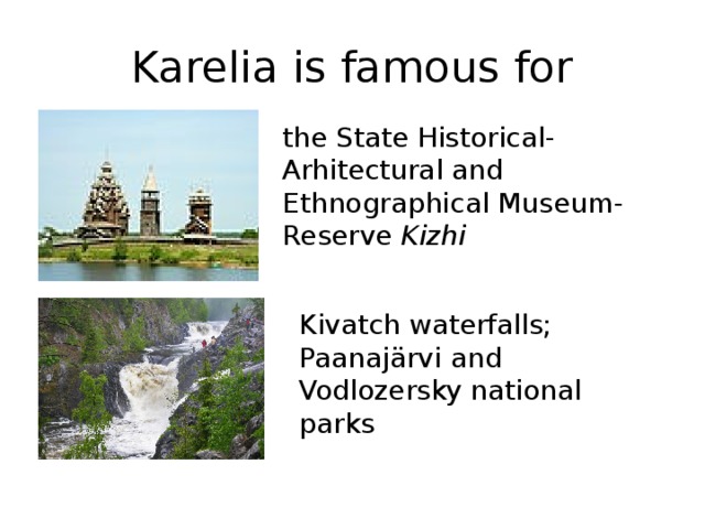 Karelia is famous for the State Historical-Arhitectural and Ethnographical Museum-Reserve  Kizhi Kivatch waterfalls; Paanajärvi and Vodlozersky national parks