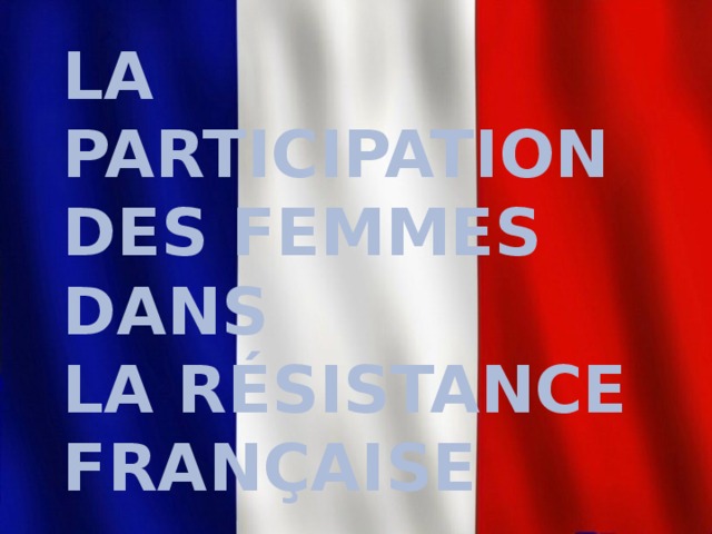 LA PARTICIPATION DES FEMMES DANS  LA RÉSISTANCE FRANÇAISE