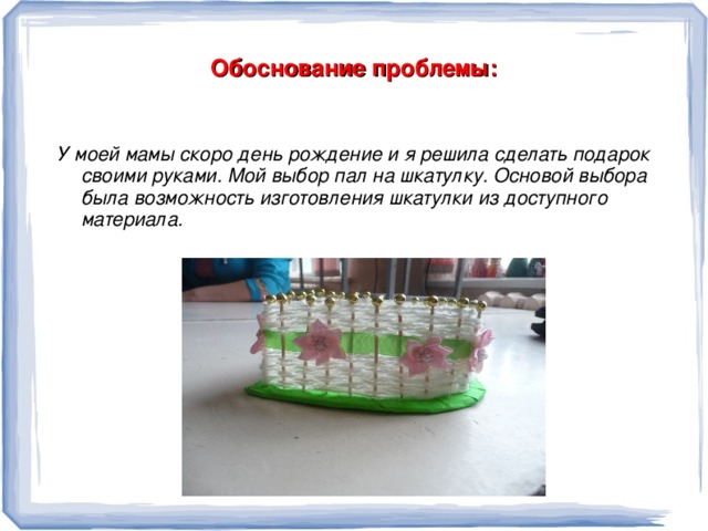 Оглавление: 1.Обоснование проблемы; 2.Сбор информации по теме проекта; 3.Анализ возможных идей; 4.Выбор технологии изготовления; 5.Описание изготовления шкатулки; 6.Описание окончательного варианта изделия; 7.Экономическая оценка изделия; 8.Реклама; 9.Интернет источники.