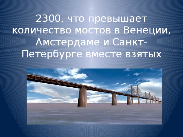 2300, что превышает количество мостов в Венеции, Амстердаме и Санкт-Петербурге вместе взятых