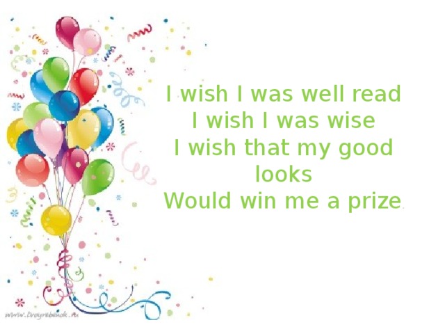 I wish I was well read I wish I was wise I wish that my good looks Would win me a prize .