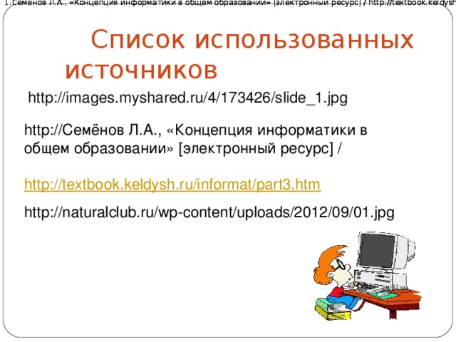 Семёнов Л.А., «Концепция информатики в общем образовании» [электронный ресурс] / http://textbook.keldysh.ru/informat/part3.htm Семёнов Л.А., «Концепция информатики в общем образовании» [электронный ресурс] / http://textbook.keldysh.ru/informat/part3.htm Семёнов Л.А., «Концепция информатики в общем образовании» [электронный ресурс] / http://textbook.keldysh.ru/informat/part3.htm  Список использованных источников http://images.myshared.ru/4/173426/slide_1.jpg http:// Семёнов Л.А., «Концепция информатики в общем образовании» [электронный ресурс] / http://textbook.keldysh.ru/informat/part3.htm