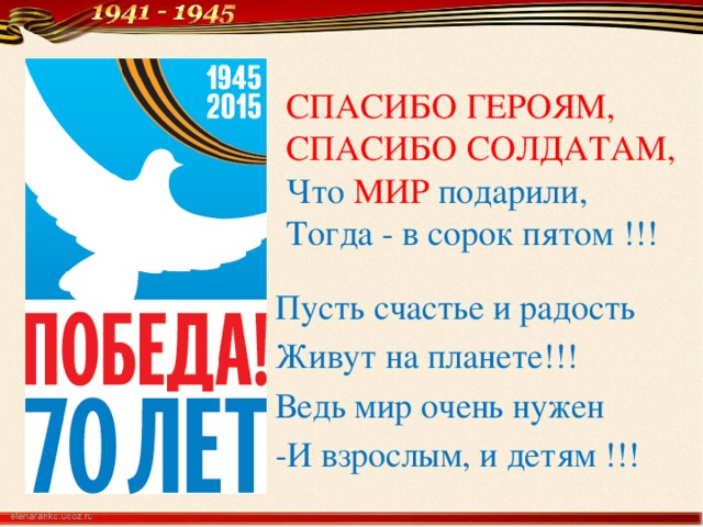 СПАСИБО ГЕРОЯМ,   СПАСИБО СОЛДАТАМ,  Что  МИР  подарили,  Тогда - в сорок пятом !!!   Пусть счастье и радость Живут на планете!!! Ведь мир очень нужен -И взрослым, и детям !!!